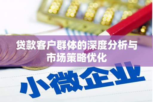 全国贷款客户群体的深度分析与市场策略优化