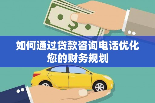 全国如何通过贷款咨询电话优化您的财务规划