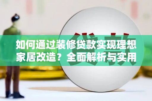 全国如何通过装修贷款实现理想家居改造？全面解析与实用指南