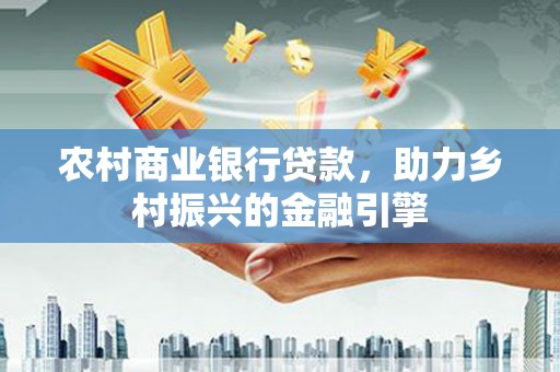 全国农村商业银行贷款，助力乡村振兴的金融引擎