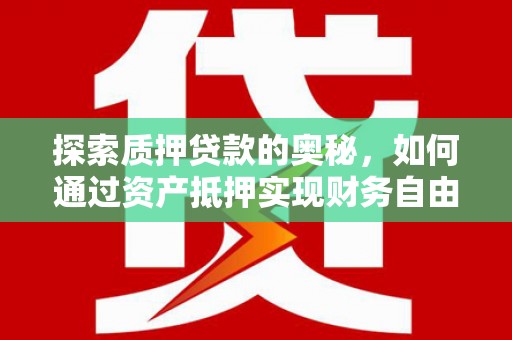 全国探索质押贷款的奥秘，如何通过资产抵押实现财务自由