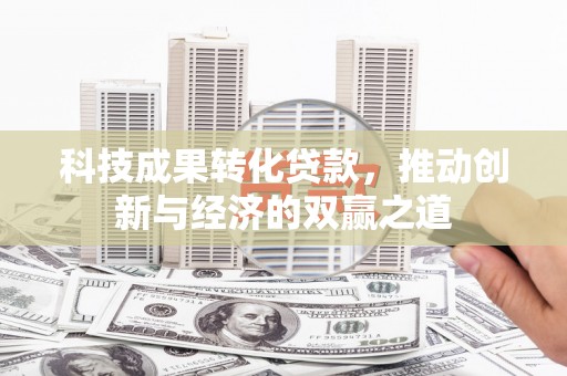 全国科技成果转化贷款，推动创新与经济的双赢之道