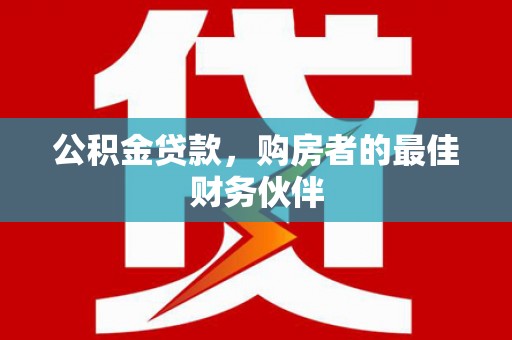 全国公积金贷款，购房者的最佳财务伙伴