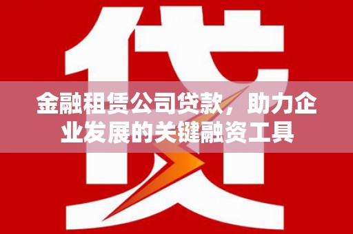 全国金融租赁公司贷款，助力企业发展的关键融资工具