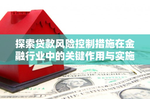 全国探索贷款风险控制措施在金融行业中的关键作用与实施策略