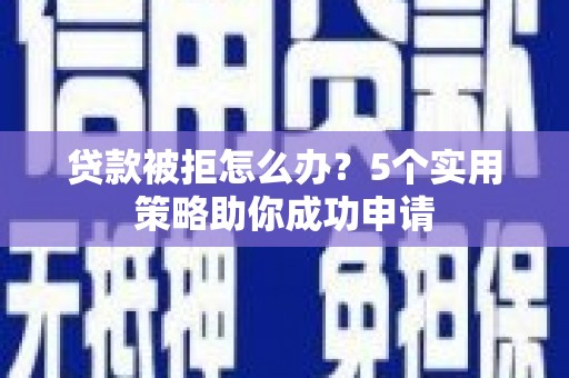 全国贷款被拒怎么办？5个实用策略助你成功申请