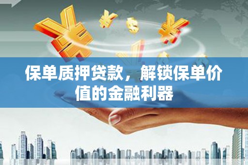 全国保单质押贷款，解锁保单价值的金融利器