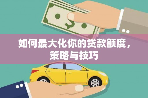 全国如何最大化你的贷款额度，策略与技巧