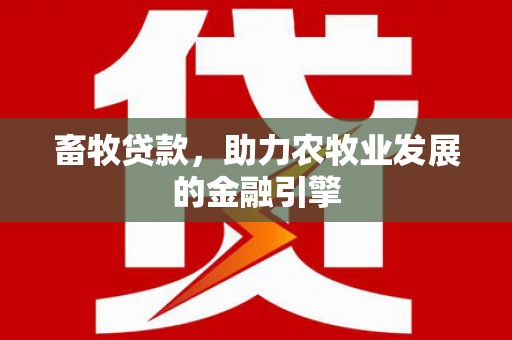 全国畜牧贷款，助力农牧业发展的金融引擎