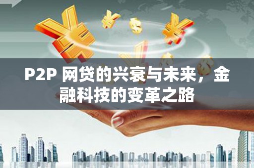 全国P2P 网贷的兴衰与未来，金融科技的变革之路