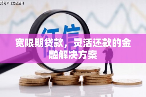 全国宽限期贷款，灵活还款的金融解决方案