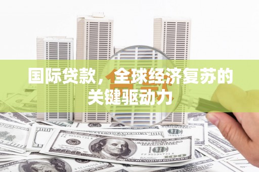 全国国际贷款，全球经济复苏的关键驱动力