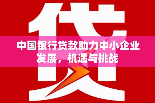 全国中国银行贷款助力中小企业发展，机遇与挑战