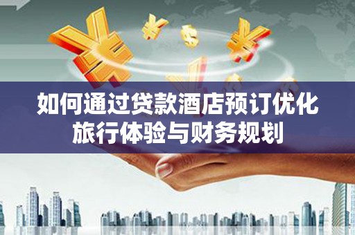 全国如何通过贷款酒店预订优化旅行体验与财务规划