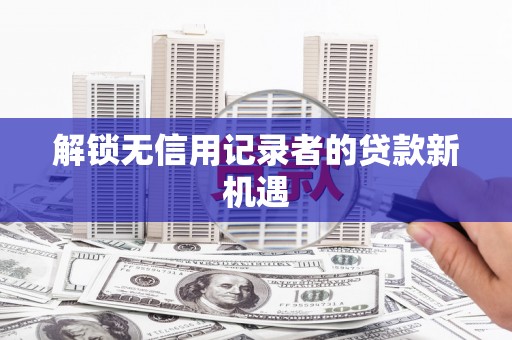 全国解锁无信用记录者的贷款新机遇