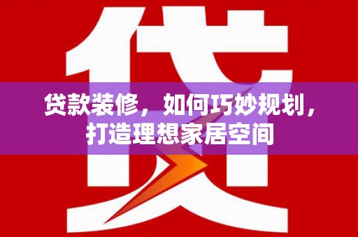 全国贷款装修，如何巧妙规划，打造理想家居空间