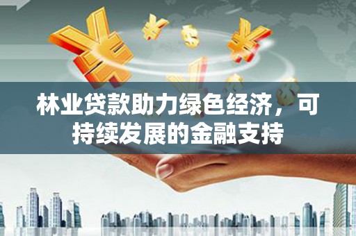 全国林业贷款助力绿色经济，可持续发展的金融支持