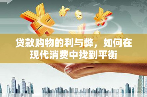 全国贷款购物的利与弊，如何在现代消费中找到平衡