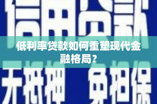全国低利率贷款如何重塑现代金融格局？