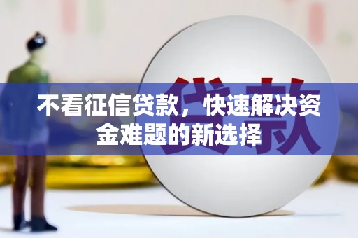 全国不看征信贷款，快速解决资金难题的新选择