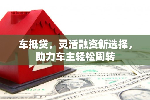 全国车抵贷，灵活融资新选择，助力车主轻松周转