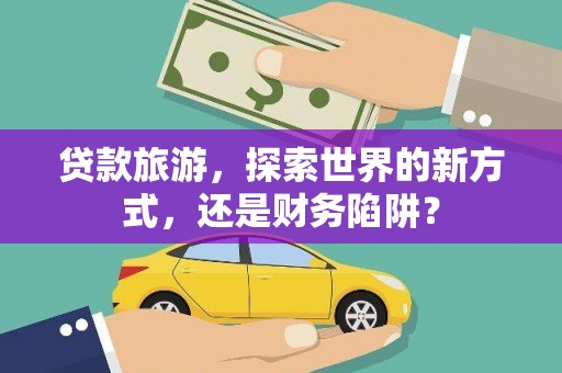 全国贷款旅游，探索世界的新方式，还是财务陷阱？