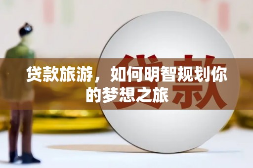 全国贷款旅游，如何明智规划你的梦想之旅