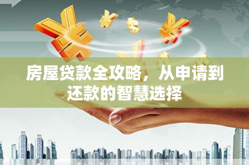 全国房屋贷款全攻略，从申请到还款的智慧选择