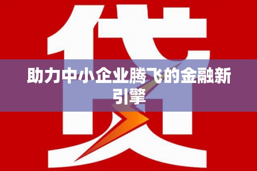 全国助力中小企业腾飞的金融新引擎