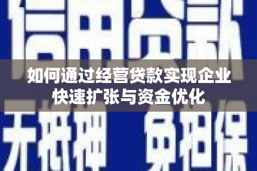 全国如何通过经营贷款实现企业快速扩张与资金优化