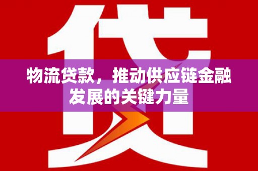全国物流贷款，推动供应链金融发展的关键力量