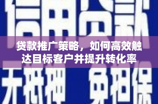 全国贷款推广策略，如何高效触达目标客户并提升转化率