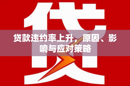 全国贷款违约率上升，原因、影响与应对策略