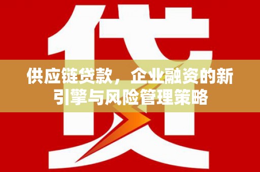 全国供应链贷款，企业融资的新引擎与风险管理策略
