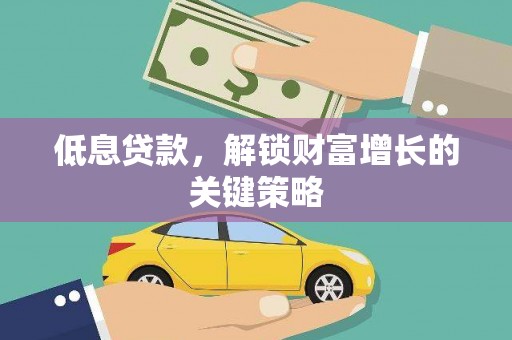 全国低息贷款，解锁财富增长的关键策略