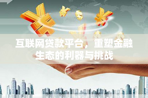 全国互联网贷款平台，重塑金融生态的利器与挑战