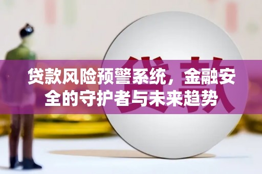 全国贷款风险预警系统，金融安全的守护者与未来趋势