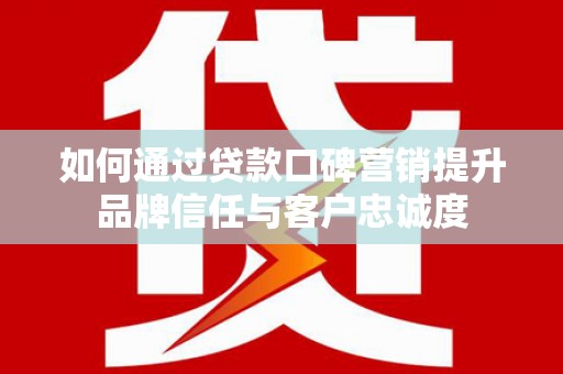 全国如何通过贷款口碑营销提升品牌信任与客户忠诚度