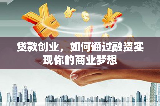 全国贷款创业，如何通过融资实现你的商业梦想