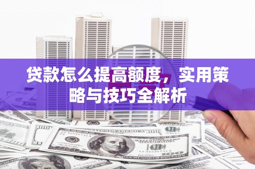 全国贷款怎么提高额度，实用策略与技巧全解析