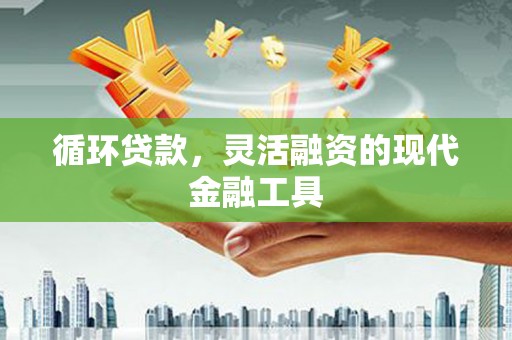 全国循环贷款，灵活融资的现代金融工具