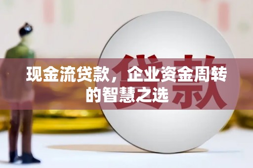 全国现金流贷款，企业资金周转的智慧之选
