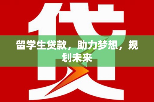 全国留学生贷款，助力梦想，规划未来