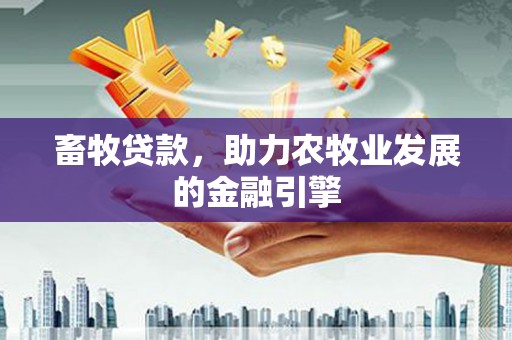 全国畜牧贷款，助力农牧业发展的金融引擎