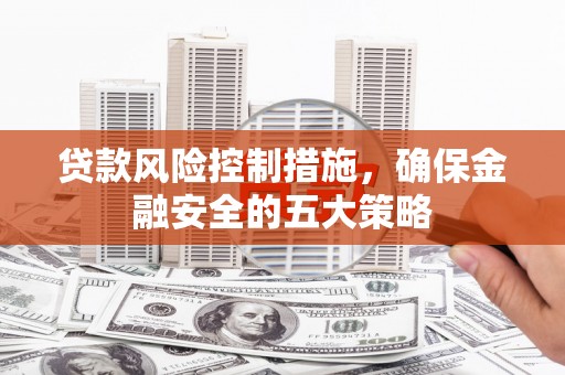 全国贷款风险控制措施，确保金融安全的五大策略