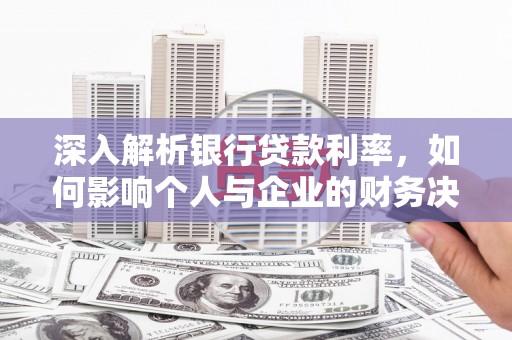全国深入解析银行贷款利率，如何影响个人与企业的财务决策