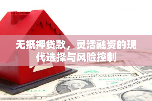 全国无抵押贷款，灵活融资的现代选择与风险控制