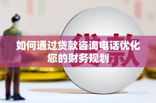 全国如何通过贷款咨询电话优化您的财务规划