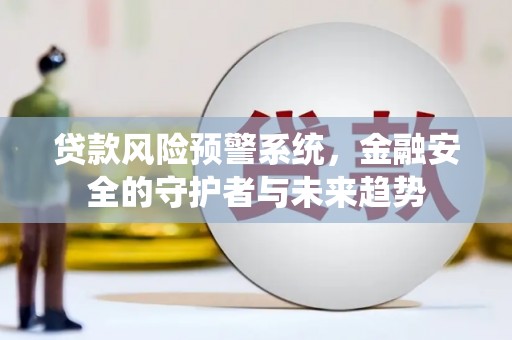 全国贷款风险预警系统，金融安全的守护者与未来趋势
