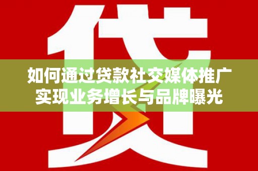 全国如何通过贷款社交媒体推广实现业务增长与品牌曝光